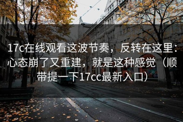 17c在线观看这波节奏，反转在这里：心态崩了又重建，就是这种感觉（顺带提一下17cc最新入口）