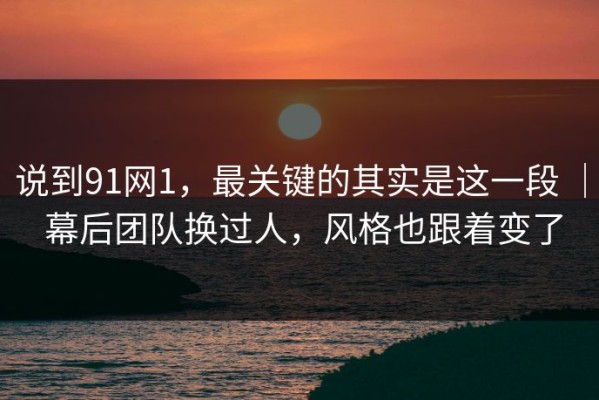 说到91网1，最关键的其实是这一段 ｜ 幕后团队换过人，风格也跟着变了