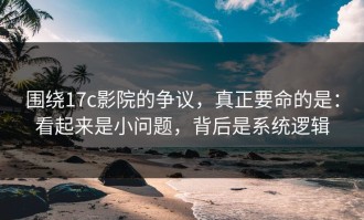 围绕17c影院的争议，真正要命的是：看起来是小问题，背后是系统逻辑