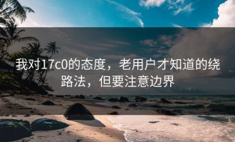 我对17c0的态度，老用户才知道的绕路法，但要注意边界