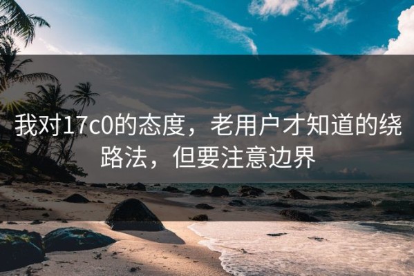 我对17c0的态度，老用户才知道的绕路法，但要注意边界