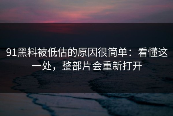91黑料被低估的原因很简单：看懂这一处，整部片会重新打开