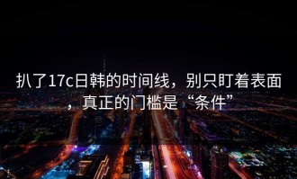 扒了17c日韩的时间线，别只盯着表面，真正的门槛是“条件”