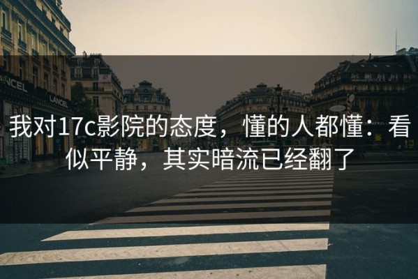 我对17c影院的态度，懂的人都懂：看似平静，其实暗流已经翻了