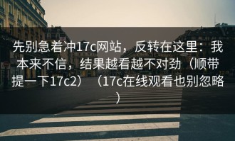 先别急着冲17c网站，反转在这里：我本来不信，结果越看越不对劲（顺带提一下17c2）（17c在线观看也别忽略）