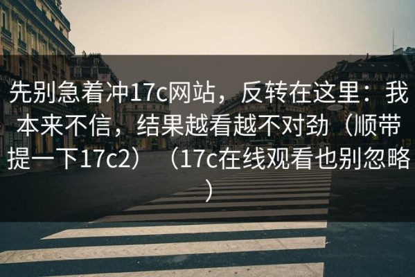 先别急着冲17c网站，反转在这里：我本来不信，结果越看越不对劲（顺带提一下17c2）（17c在线观看也别忽略）
