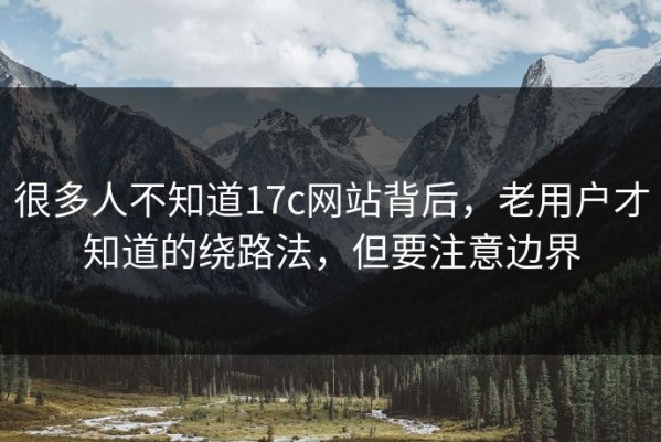 很多人不知道17c网站背后，老用户才知道的绕路法，但要注意边界