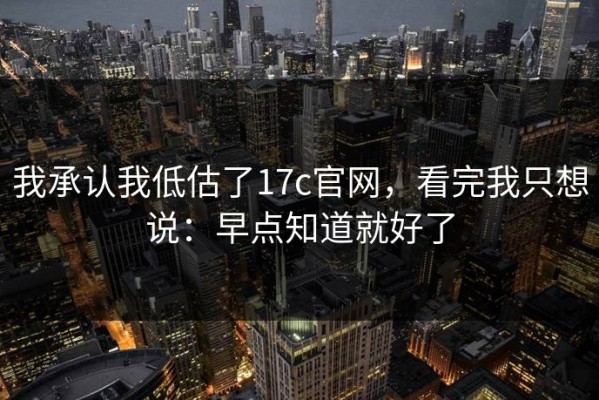 我承认我低估了17c官网，看完我只想说：早点知道就好了