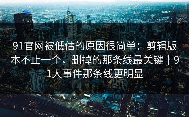 91官网被低估的原因很简单：剪辑版本不止一个，删掉的那条线最关键｜91大事件那条线更明显