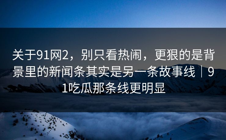 关于91网2，别只看热闹，更狠的是背景里的新闻条其实是另一条故事线｜91吃瓜那条线更明显
