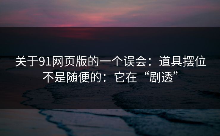 关于91网页版的一个误会:道具摆位不是随便的:它在“剧透” 关于91网页版的一个误会:道具摆位不是随便的:它在“剧透”