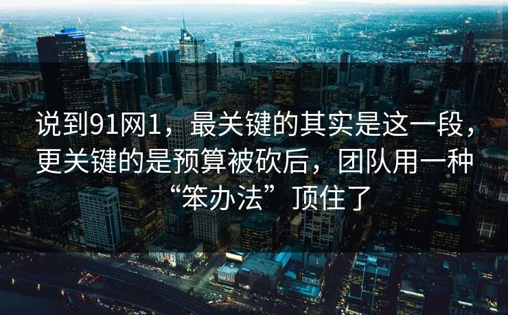 说到91网1,最关键的其实是这一段,更关键的是预算被砍后,团队用一种“笨办法”顶住了 说到91网1,最关键的其实是这一段,更关键的是预算被砍后,团队用一种“笨办法”顶住了