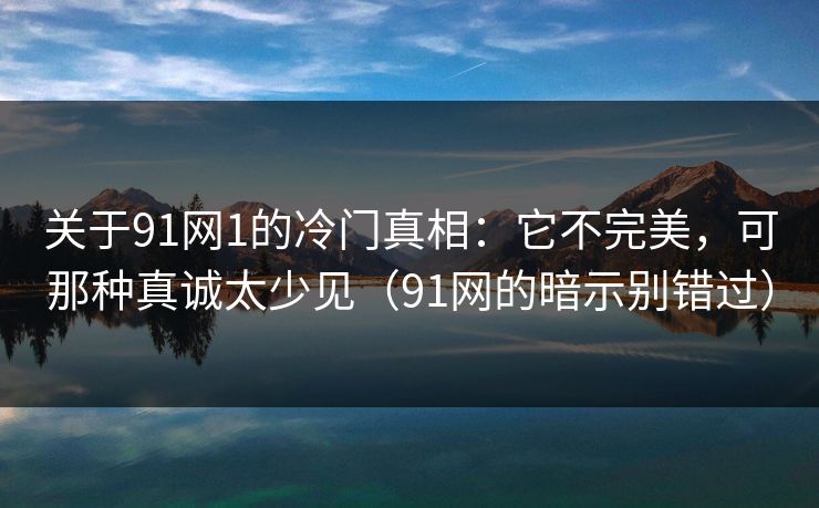 关于91网1的冷门真相：它不完美，可那种真诚太少见（91网的暗示别错过）
