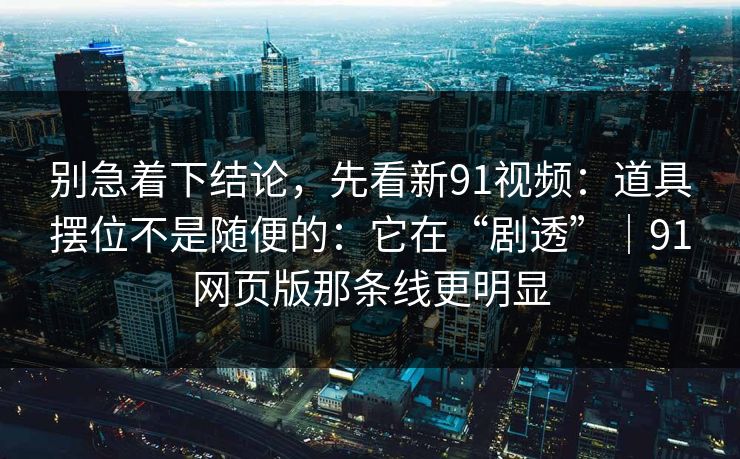 别急着下结论，先看新91视频：道具摆位不是随便的：它在“剧透”｜91网页版那条线更明显