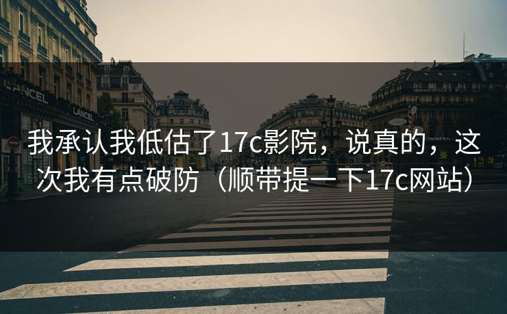 我承认我低估了17c影院，说真的，这次我有点破防（顺带提一下17c网站）
