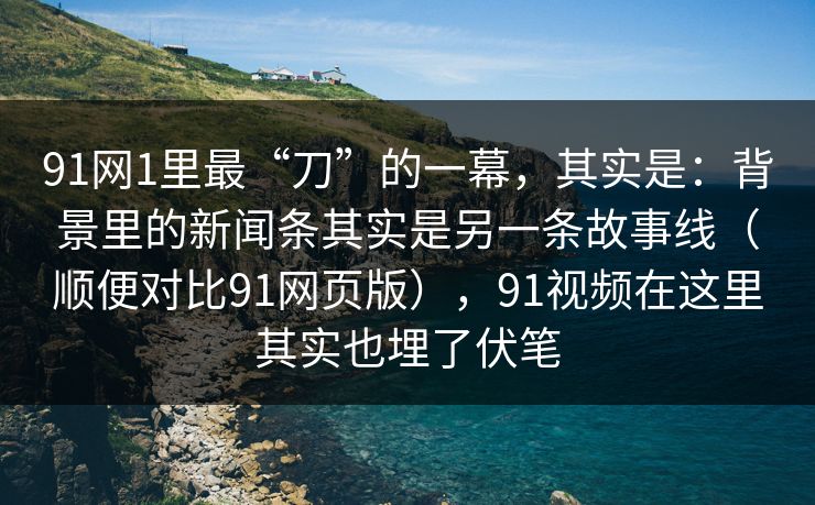 91网1里最“刀”的一幕,其实是:背景里的新闻条其实是另一条故事线(顺便对比91网页版),91视频在这里其实也埋了伏笔 91网1里最“刀”的一幕,其实是:背景里的新闻条其实是另一条故事线(顺便对比91网页版),91视频在这里其实也埋了伏笔