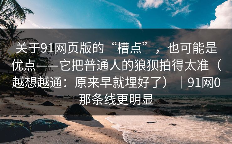 关于91网页版的“槽点”,也可能是优点——它把普通人的狼狈拍得太准(越想越通:原来早就埋好了)|91网0那条线更明显 关于91网页版的“槽点”,也可能是优点——它把普通人的狼狈拍得太准(越想越通:原来早就埋好了)|91网0那条线更明显