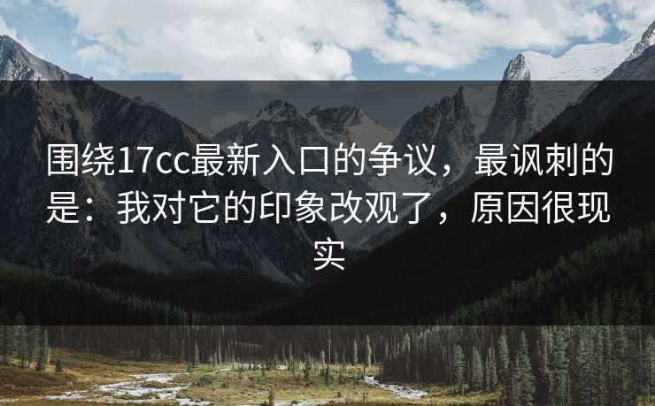 围绕17cc最新入口的争议,最讽刺的是:我对它的印象改观了,原因很现实 围绕17cc最新入口的争议,最讽刺的是:我对它的印象改观了,原因很现实