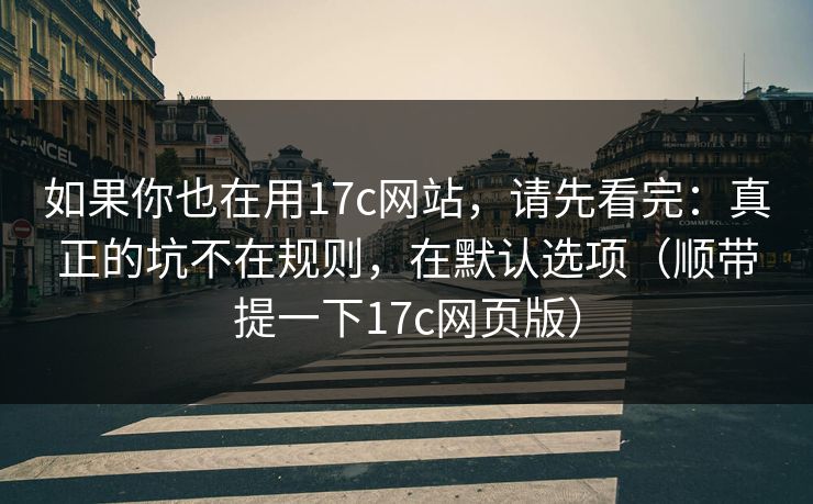 如果你也在用17c网站，请先看完：真正的坑不在规则，在默认选项（顺带提一下17c网页版）