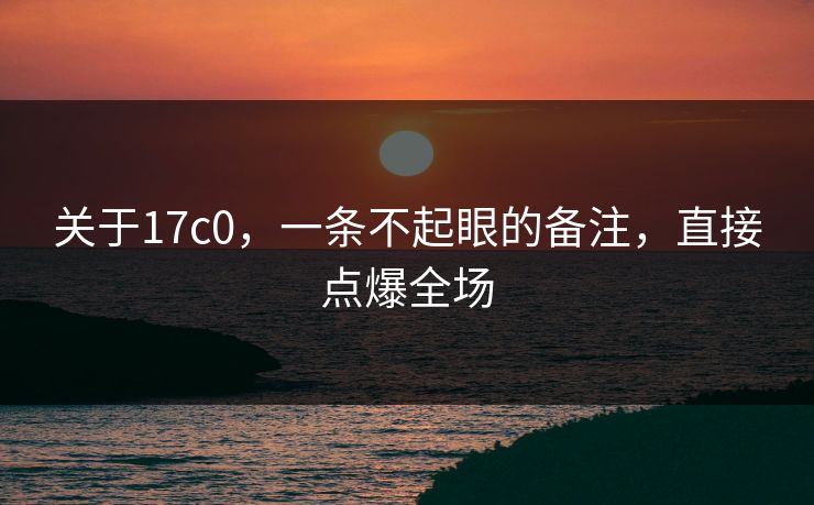 关于17c0，一条不起眼的备注，直接点爆全场