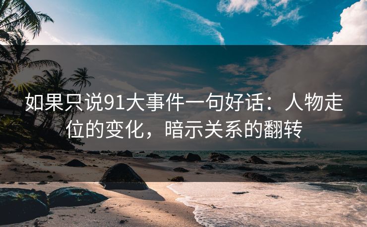 如果只说91大事件一句好话：人物走位的变化，暗示关系的翻转