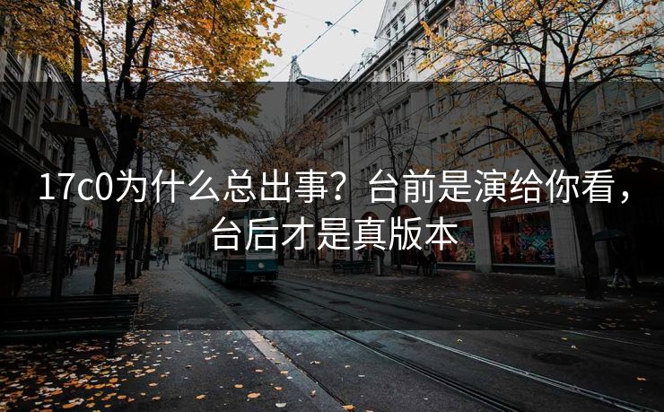 17c0为什么总出事？台前是演给你看，台后才是真版本