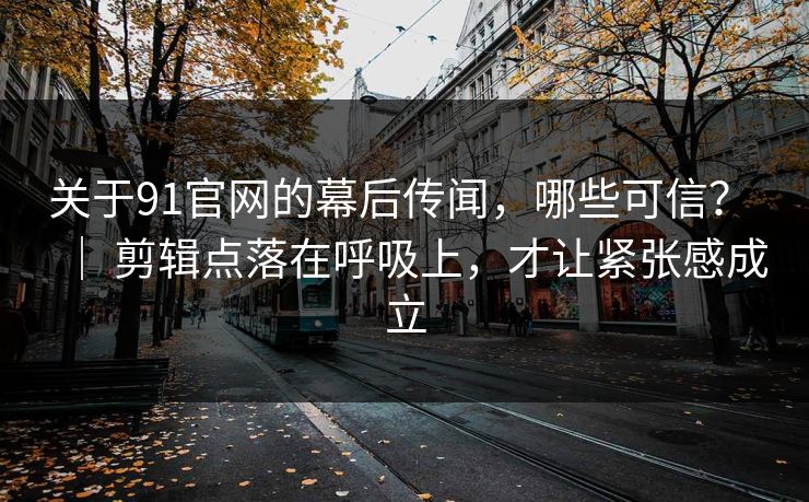 关于91官网的幕后传闻,哪些可信? | 剪辑点落在呼吸上,才让紧张感成立 关于91官网的幕后传闻,哪些可信? | 剪辑点落在呼吸上,才让紧张感成立