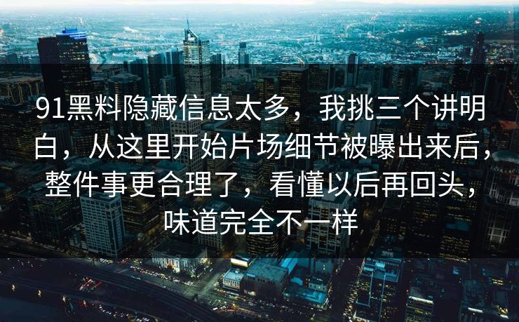 91黑料隐藏信息太多，我挑三个讲明白，从这里开始片场细节被曝出来后，整件事更合理了，看懂以后再回头，味道完全不一样