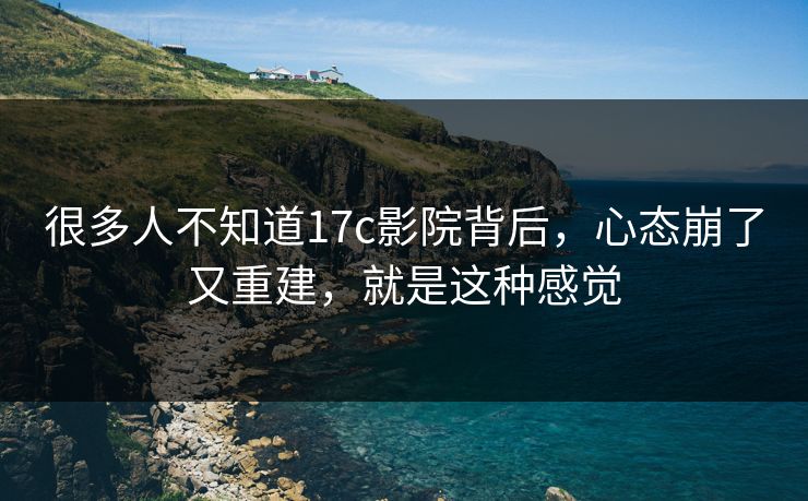 很多人不知道17c影院背后,心态崩了又重建,就是这种感觉 很多人不知道17c影院背后,心态崩了又重建,就是这种感觉
