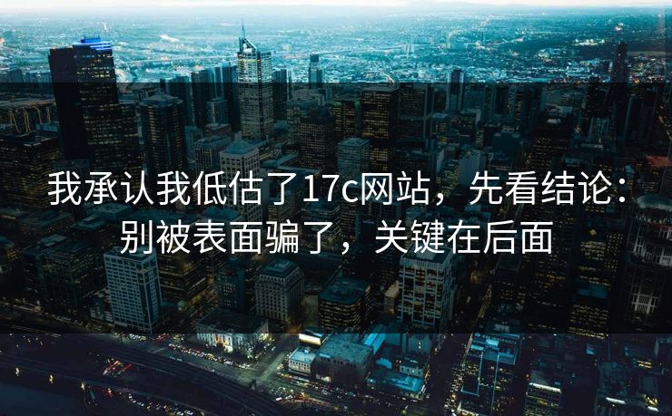 我承认我低估了17c网站,先看结论:别被表面骗了,关键在后面 我承认我低估了17c网站,先看结论:别被表面骗了,关键在后面