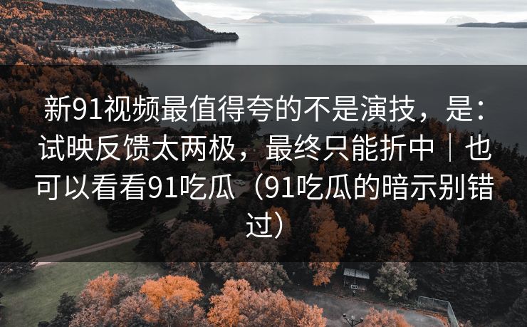 新91视频最值得夸的不是演技，是：试映反馈太两极，最终只能折中｜也可以看看91吃瓜（91吃瓜的暗示别错过）