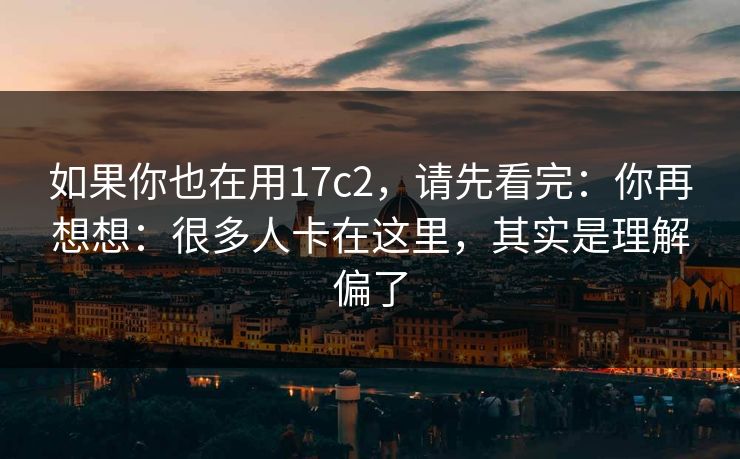 如果你也在用17c2，请先看完：你再想想：很多人卡在这里，其实是理解偏了