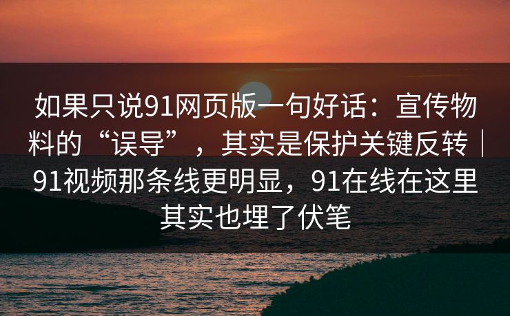 如果只说91网页版一句好话：宣传物料的“误导”，其实是保护关键反转｜91视频那条线更明显，91在线在这里其实也埋了伏笔