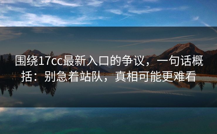 围绕17cc最新入口的争议，一句话概括：别急着站队，真相可能更难看