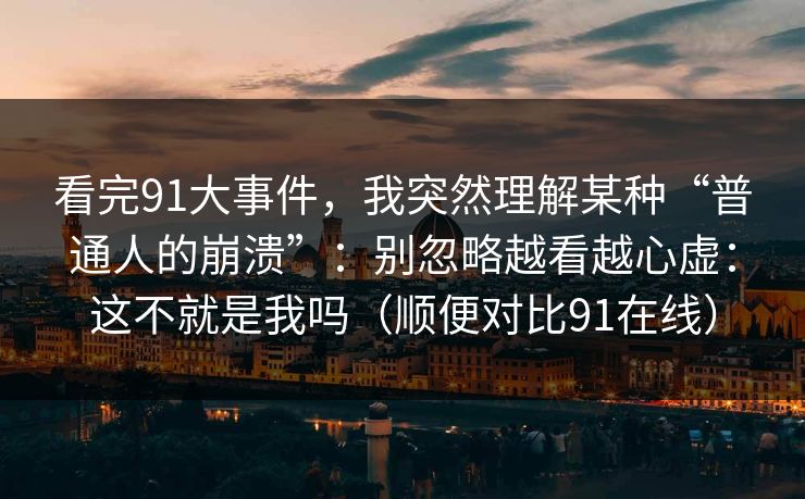 看完91大事件，我突然理解某种“普通人的崩溃”：别忽略越看越心虚：这不就是我吗（顺便对比91在线）