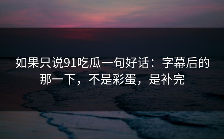 如果只说91吃瓜一句好话：字幕后的那一下，不是彩蛋，是补完