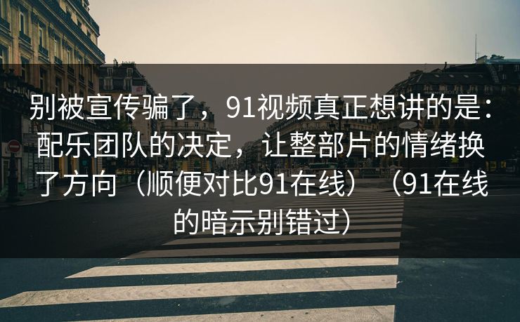 别被宣传骗了,91视频真正想讲的是:配乐团队的决定,让整部片的情绪换了方向(顺便对比91在线)(91在线的暗示别错过) 别被宣传骗了,91视频真正想讲的是:配乐团队的决定,让整部片的情绪换了方向(顺便对比91在线)(91在线的暗示别错过)