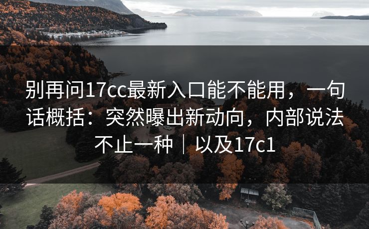 别再问17cc最新入口能不能用，一句话概括：突然曝出新动向，内部说法不止一种｜以及17c1
