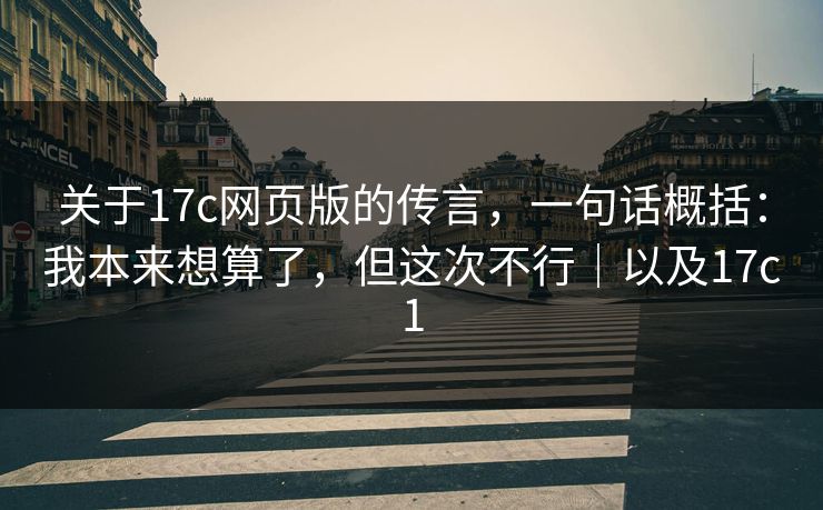 关于17c网页版的传言，一句话概括：我本来想算了，但这次不行｜以及17c1