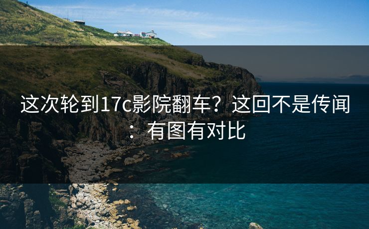 这次轮到17c影院翻车?这回不是传闻:有图有对比 这次轮到17c影院翻车?这回不是传闻:有图有对比