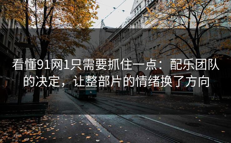 看懂91网1只需要抓住一点:配乐团队的决定,让整部片的情绪换了方向 看懂91网1只需要抓住一点:配乐团队的决定,让整部片的情绪换了方向