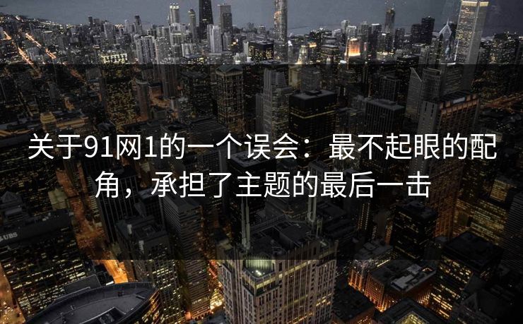 关于91网1的一个误会：最不起眼的配角，承担了主题的最后一击