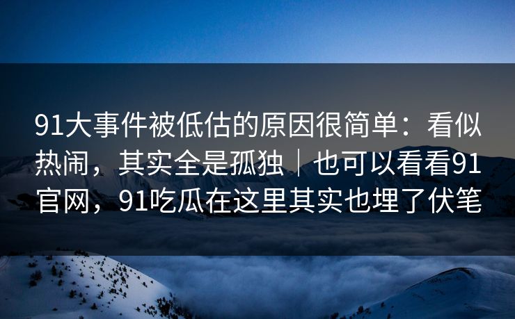 91大事件被低估的原因很简单：看似热闹，其实全是孤独｜也可以看看91官网，91吃瓜在这里其实也埋了伏笔