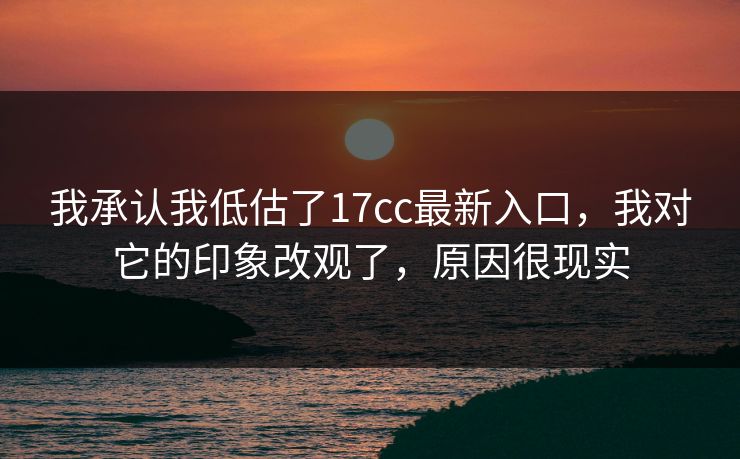 我承认我低估了17cc最新入口，我对它的印象改观了，原因很现实