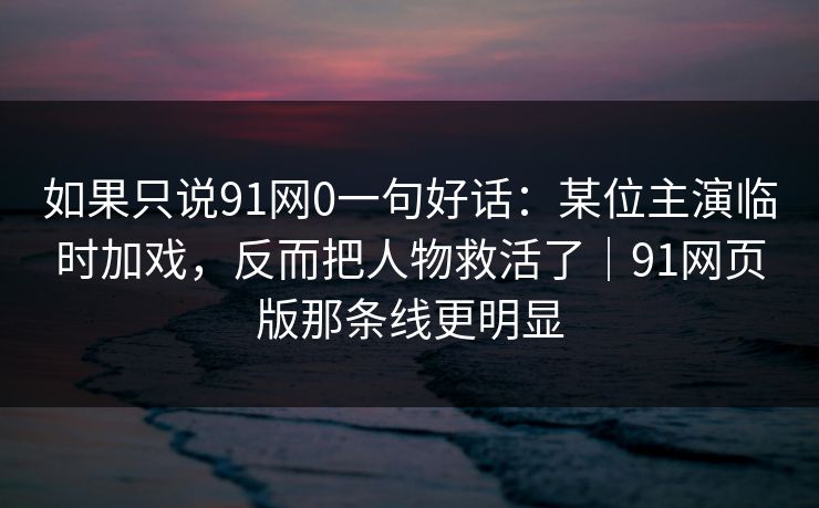 如果只说91网0一句好话:某位主演临时加戏,反而把人物救活了|91网页版那条线更明显 如果只说91网0一句好话:某位主演临时加戏,反而把人物救活了|91网页版那条线更明显