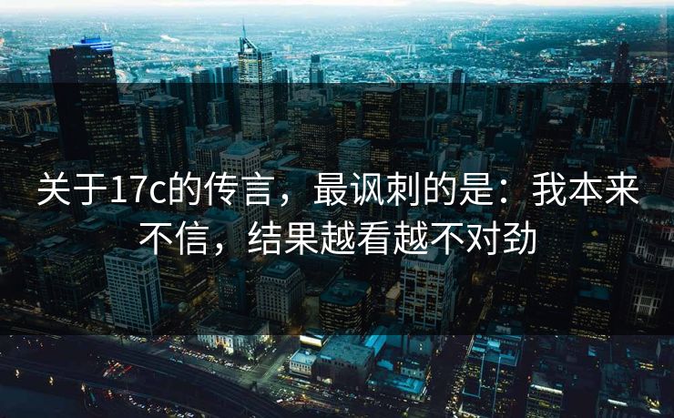 关于17c的传言,最讽刺的是:我本来不信,结果越看越不对劲 关于17c的传言,最讽刺的是:我本来不信,结果越看越不对劲