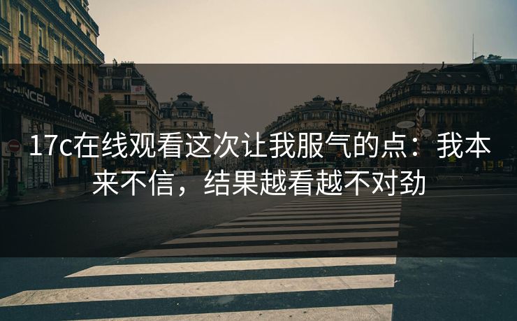 17c在线观看这次让我服气的点：我本来不信，结果越看越不对劲
