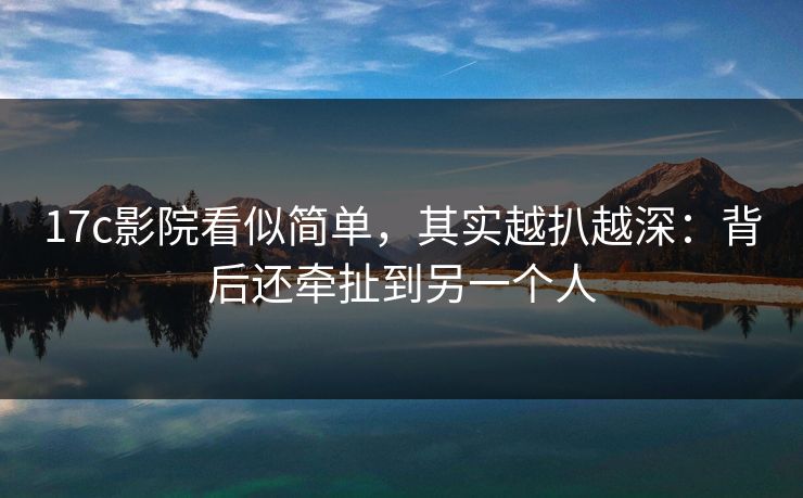 17c影院看似简单，其实越扒越深：背后还牵扯到另一个人