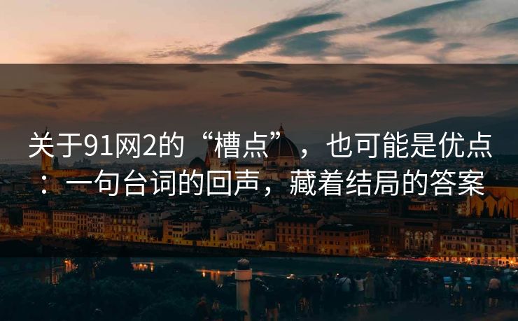 关于91网2的“槽点”,也可能是优点:一句台词的回声,藏着结局的答案 关于91网2的“槽点”,也可能是优点:一句台词的回声,藏着结局的答案