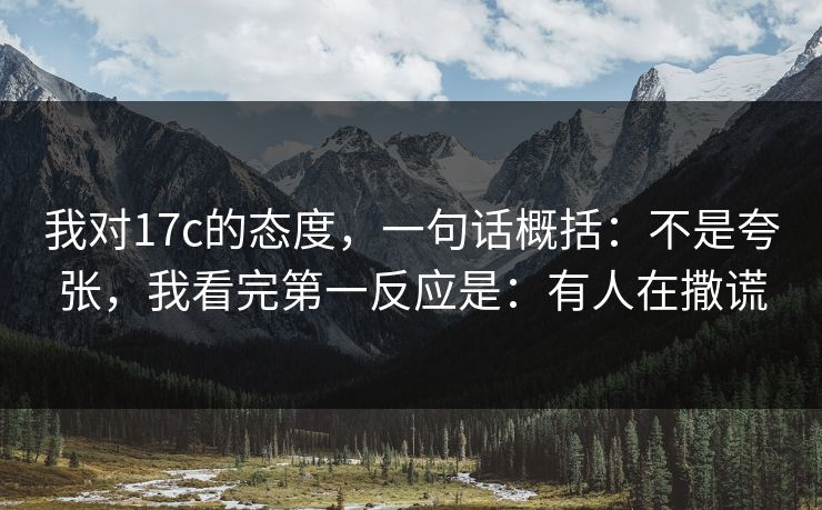 我对17c的态度,一句话概括:不是夸张,我看完第一反应是:有人在撒谎 我对17c的态度,一句话概括:不是夸张,我看完第一反应是:有人在撒谎